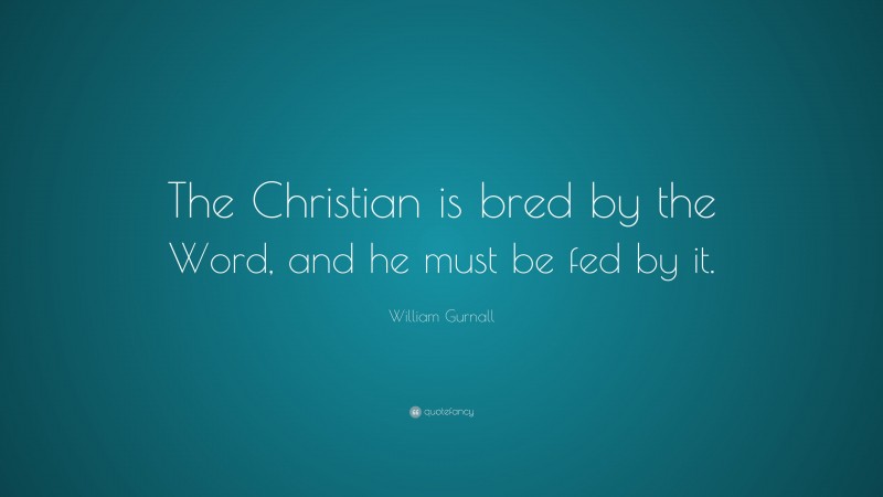 William Gurnall Quote: “The Christian is bred by the Word, and he must be fed by it.”