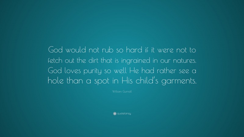 William Gurnall Quote: “God would not rub so hard if it were not to fetch out the dirt that is ingrained in our natures. God loves purity so well He had rather see a hole than a spot in His child’s garments.”