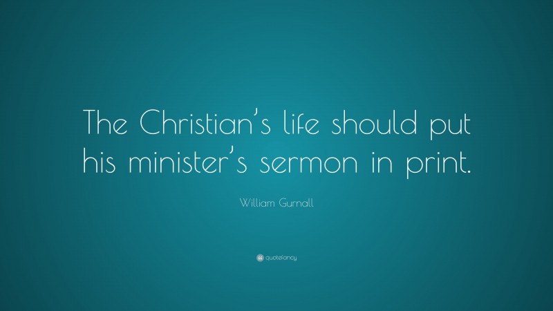 William Gurnall Quote: “The Christian’s life should put his minister’s sermon in print.”