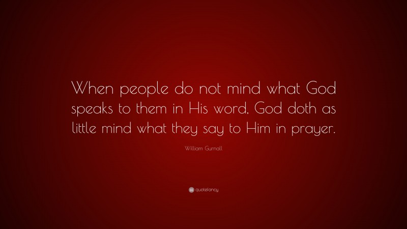William Gurnall Quote: “When people do not mind what God speaks to them in His word, God doth as little mind what they say to Him in prayer.”