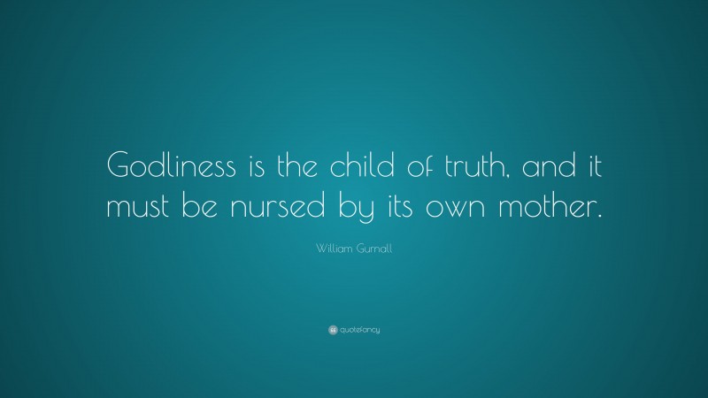 William Gurnall Quote: “Godliness is the child of truth, and it must be nursed by its own mother.”