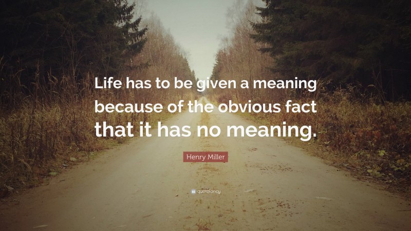 Henry Miller Quote: “Life has to be given a meaning because of the obvious fact that it has no meaning.”