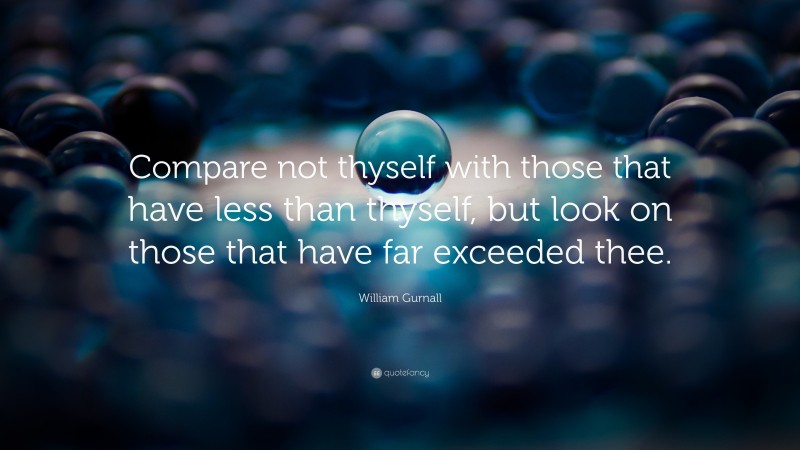 William Gurnall Quote: “Compare not thyself with those that have less than thyself, but look on those that have far exceeded thee.”