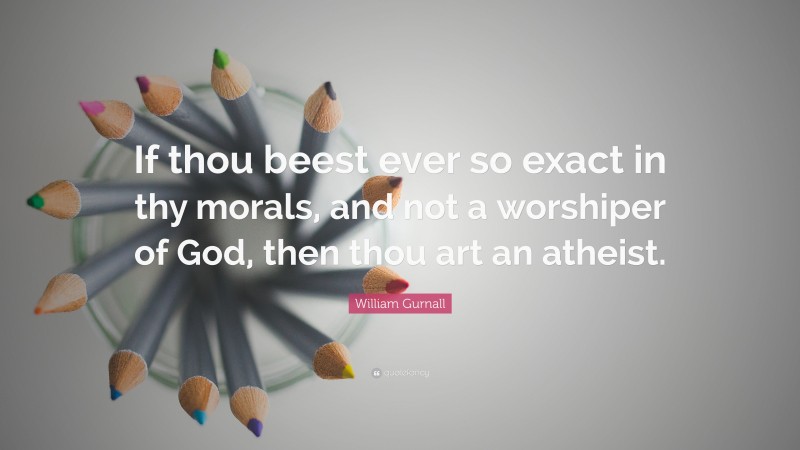 William Gurnall Quote: “If thou beest ever so exact in thy morals, and not a worshiper of God, then thou art an atheist.”