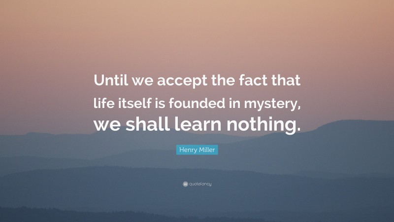 Henry Miller Quote: “Until we accept the fact that life itself is founded in mystery, we shall learn nothing.”