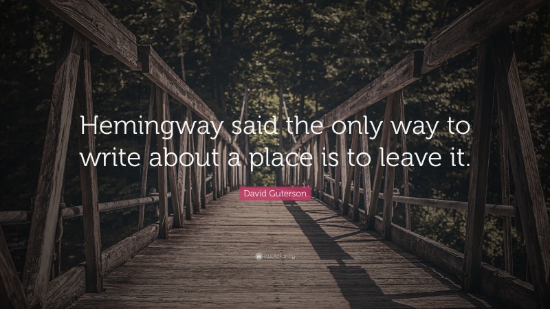 David Guterson Quote: “Hemingway said the only way to write about a place is to leave it.”
