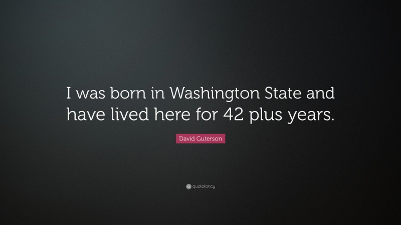 David Guterson Quote: “I was born in Washington State and have lived here for 42 plus years.”