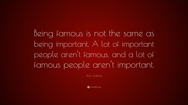 Arlo Guthrie Quote: “Being famous is not the same as being important. A lot of important people aren’t famous, and a lot of famous people aren’t important.”