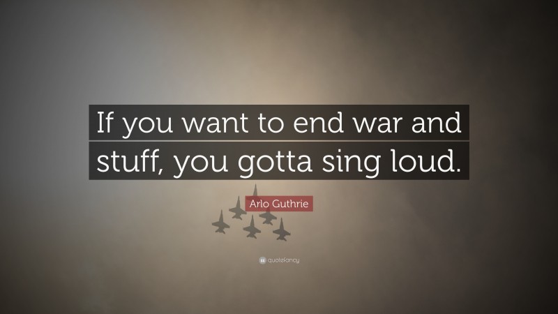 Arlo Guthrie Quote: “If you want to end war and stuff, you gotta sing loud.”