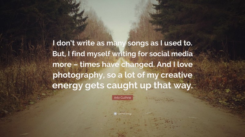 Arlo Guthrie Quote: “I don’t write as many songs as I used to. But, I find myself writing for social media more – times have changed. And I love photography, so a lot of my creative energy gets caught up that way.”