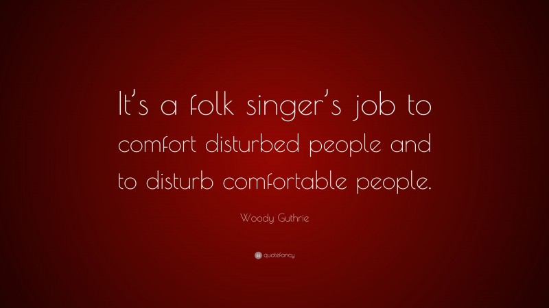 Woody Guthrie Quote: “It’s a folk singer’s job to comfort disturbed people and to disturb comfortable people.”