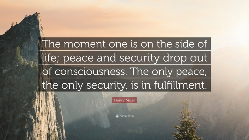 Henry Miller Quote: “The moment one is on the side of life; peace and security drop out of consciousness. The only peace, the only security, is in fulfillment.”