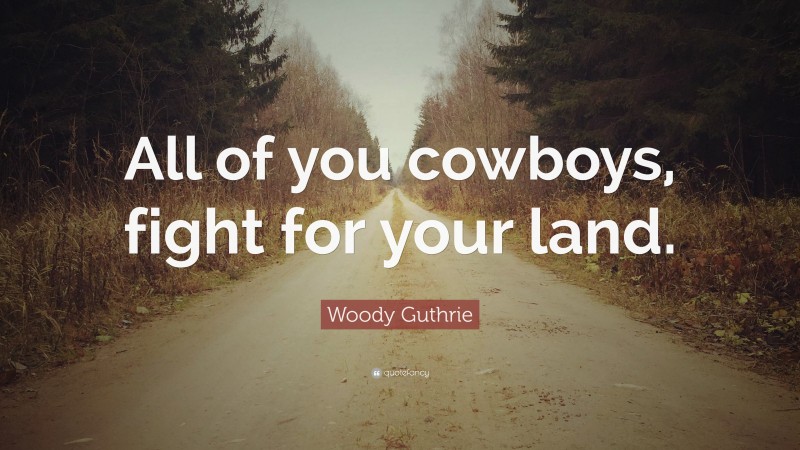 Woody Guthrie Quote: “All of you cowboys, fight for your land.”