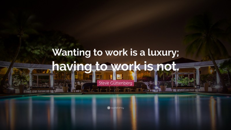 Steve Guttenberg Quote: “Wanting to work is a luxury; having to work is not.”