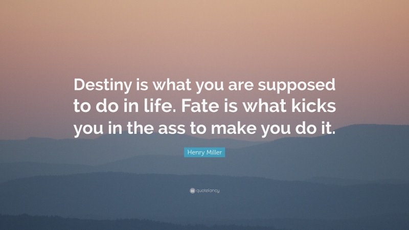 Henry Miller Quote: “Destiny is what you are supposed to do in life. Fate is what kicks you in the ass to make you do it.”
