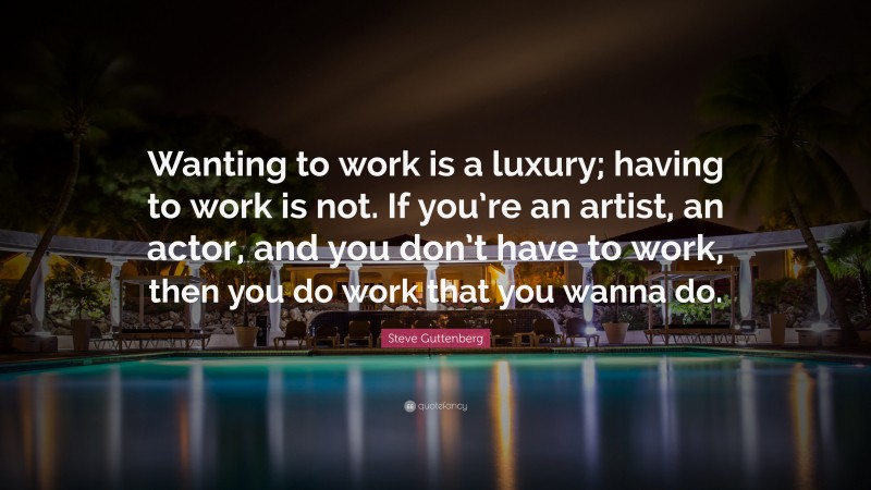Steve Guttenberg Quote: “Wanting to work is a luxury; having to work is not. If you’re an artist, an actor, and you don’t have to work, then you do work that you wanna do.”