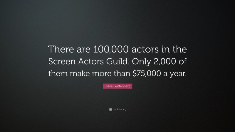 Steve Guttenberg Quote: “There are 100,000 actors in the Screen Actors Guild. Only 2,000 of them make more than $75,000 a year.”
