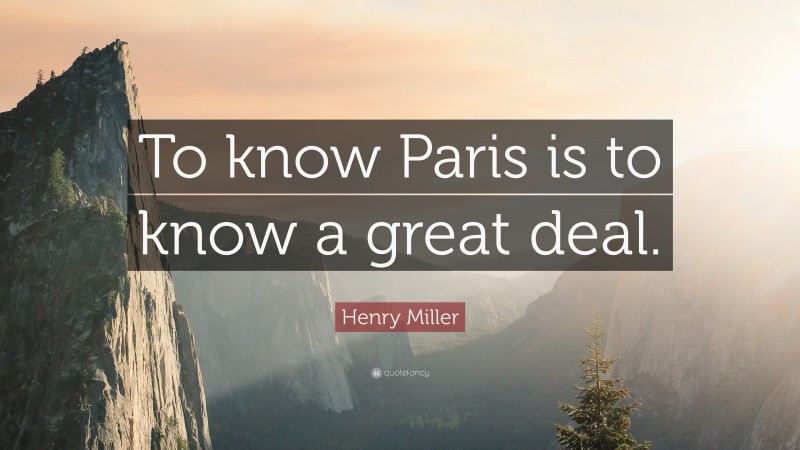 Henry Miller Quote: “To know Paris is to know a great deal.”