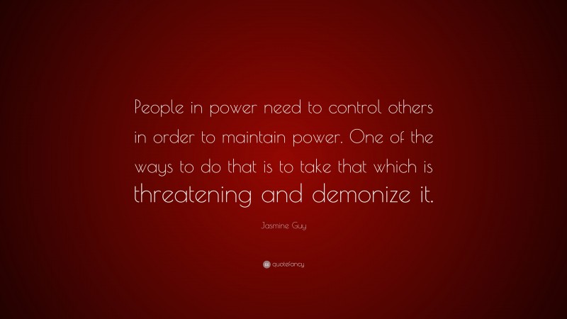 Jasmine Guy Quote: “People in power need to control others in order to maintain power. One of the ways to do that is to take that which is threatening and demonize it.”