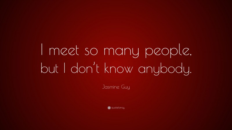 Jasmine Guy Quote: “I meet so many people, but I don’t know anybody.”