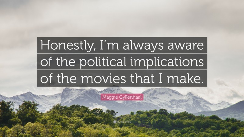 Maggie Gyllenhaal Quote: “Honestly, I’m always aware of the political implications of the movies that I make.”