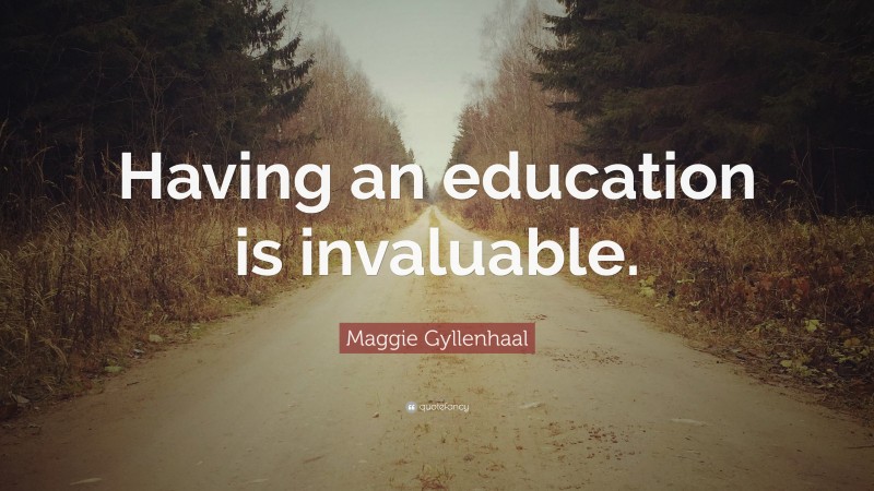 Maggie Gyllenhaal Quote: “Having an education is invaluable.”