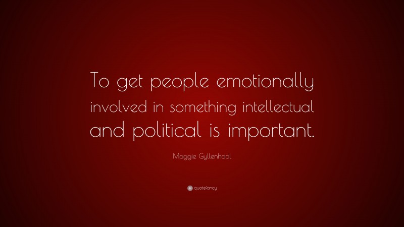 Maggie Gyllenhaal Quote: “To get people emotionally involved in something intellectual and political is important.”