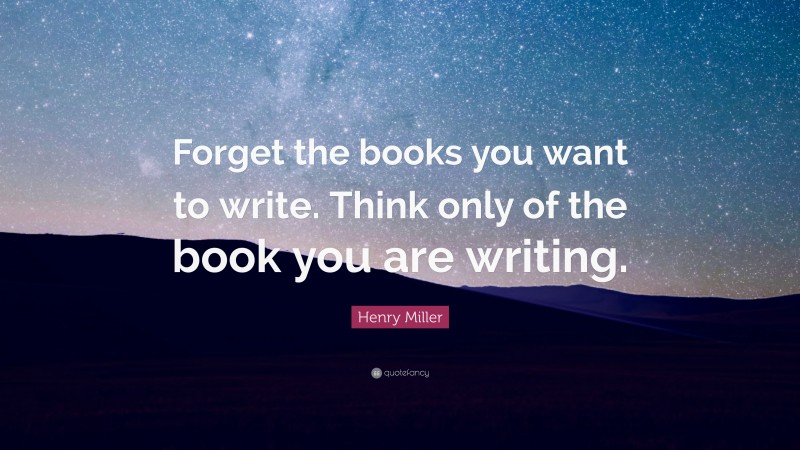 Henry Miller Quote: “Forget the books you want to write. Think only of the book you are writing.”