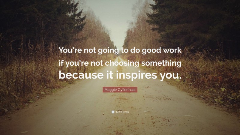 Maggie Gyllenhaal Quote: “You’re not going to do good work if you’re not choosing something because it inspires you.”