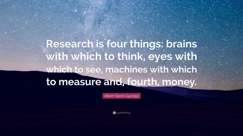 Albert Szent-Györgyi Quote: “Research is four things: brains with which to think, eyes with which to see, machines with which to measure and, fourth, money.”