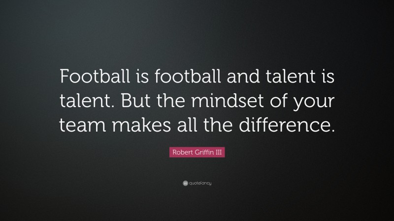 Robert Griffin III Quote: “Football is football and talent is talent. But the mindset of your team makes all the difference.”