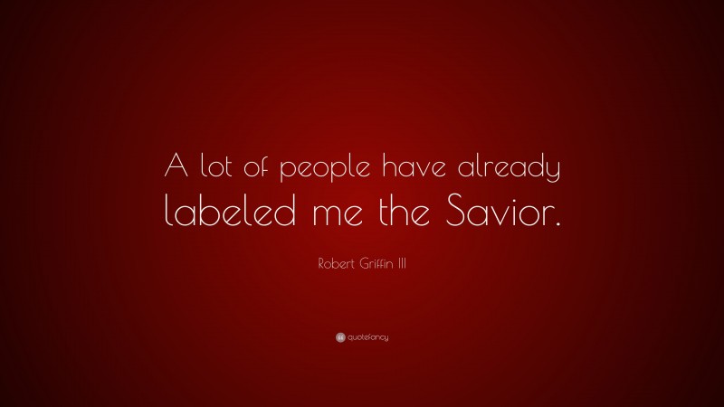 Robert Griffin III Quote: “A lot of people have already labeled me the Savior.”