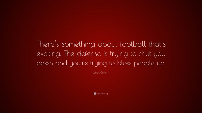 Robert Griffin III Quote: “There’s something about football that’s exciting. The defense is trying to shut you down and you’re trying to blow people up.”