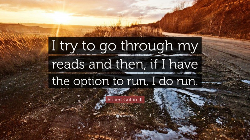 Robert Griffin III Quote: “I try to go through my reads and then, if I have the option to run, I do run.”