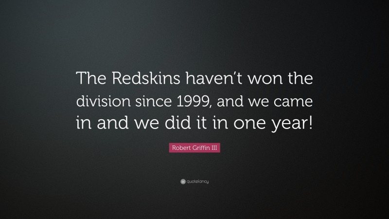 Robert Griffin III Quote: “The Redskins haven’t won the division since 1999, and we came in and we did it in one year!”