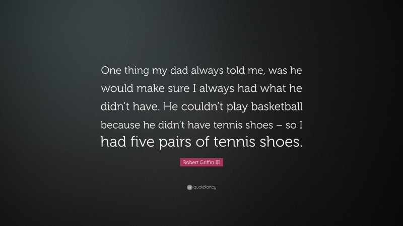 Robert Griffin III Quote: “One thing my dad always told me, was he would make sure I always had what he didn’t have. He couldn’t play basketball because he didn’t have tennis shoes – so I had five pairs of tennis shoes.”