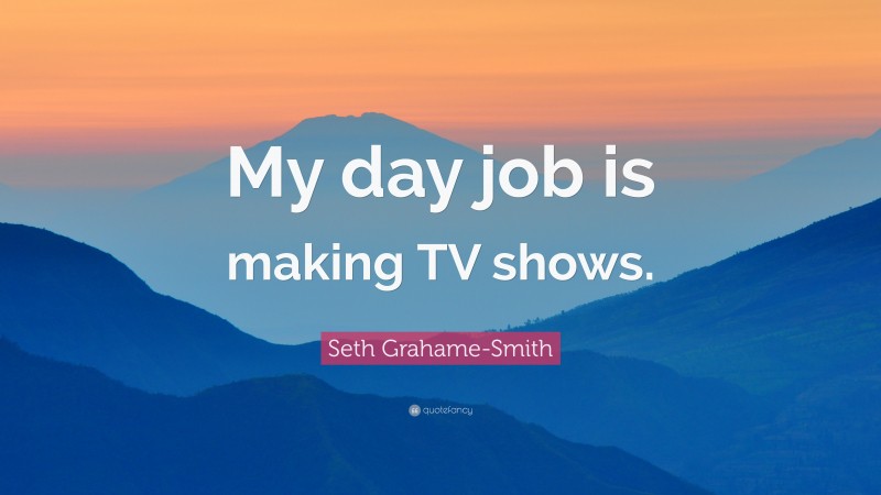 Seth Grahame-Smith Quote: “My day job is making TV shows.”