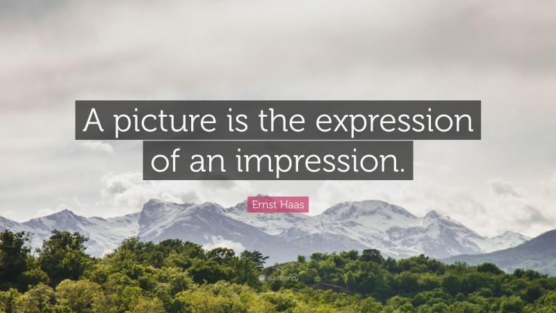 Ernst Haas Quote: “A picture is the expression of an impression.”