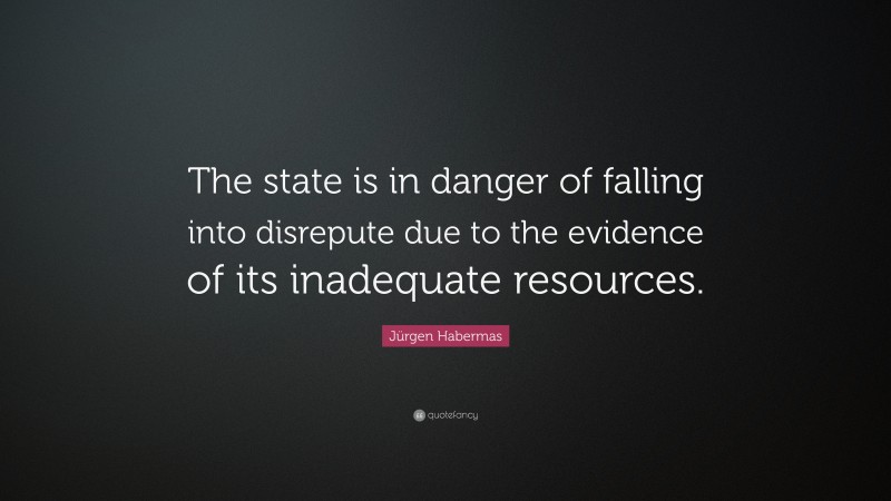 Jürgen Habermas Quote: “The state is in danger of falling into disrepute due to the evidence of its inadequate resources.”