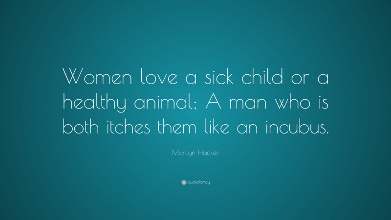 Marilyn Hacker Quote: “Women love a sick child or a healthy animal; A man who is both itches them like an incubus.”