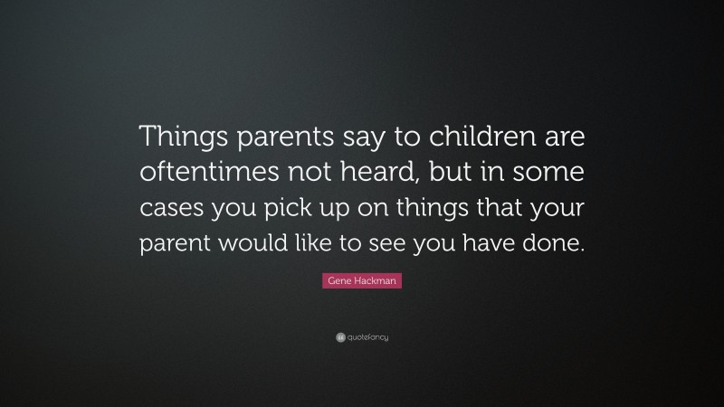 Gene Hackman Quote: “Things parents say to children are oftentimes not heard, but in some cases you pick up on things that your parent would like to see you have done.”