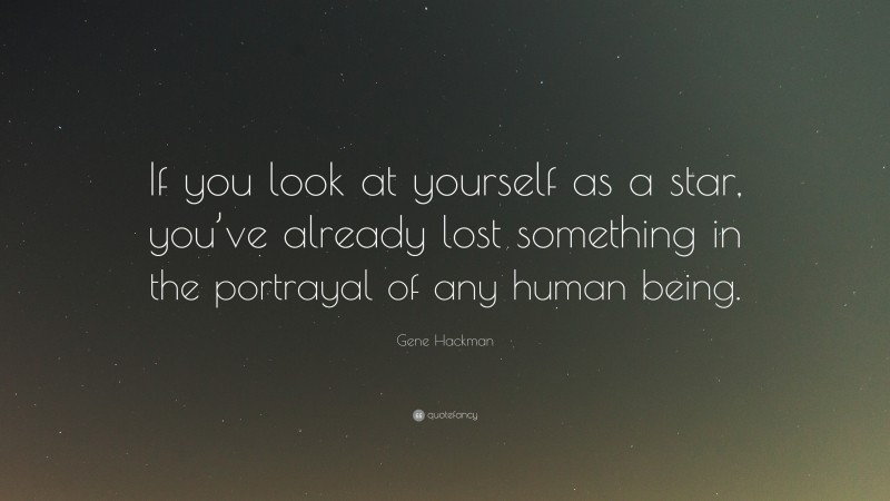 Gene Hackman Quote: “If you look at yourself as a star, you’ve already lost something in the portrayal of any human being.”