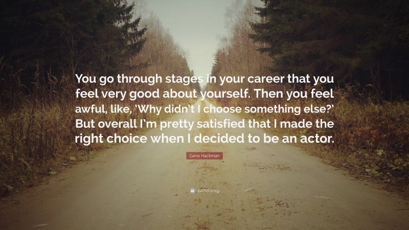 Gene Hackman Quote: “You go through stages in your career that you feel very good about yourself. Then you feel awful, like, ‘Why didn’t I choose something else?’ But overall I’m pretty satisfied that I made the right choice when I decided to be an actor.”