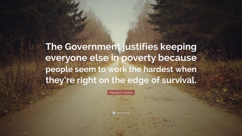 Margaret Haddix Quote: “The Government justifies keeping everyone else in poverty because people seem to work the hardest when they’re right on the edge of survival.”