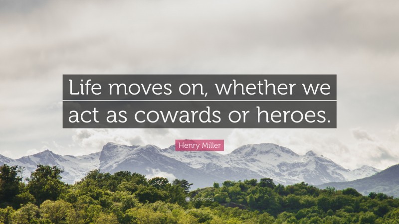 Henry Miller Quote: “Life moves on, whether we act as cowards or heroes.”