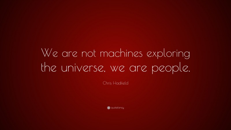 Chris Hadfield Quote: “We are not machines exploring the universe, we are people.”