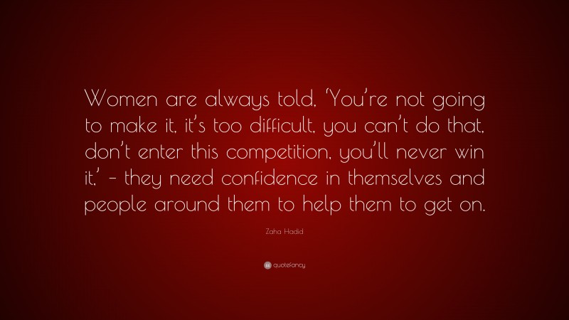 Zaha Hadid Quote: “Women are always told, ‘You’re not going to make it, it’s too difficult, you can’t do that, don’t enter this competition, you’ll never win it,’ – they need confidence in themselves and people around them to help them to get on.”