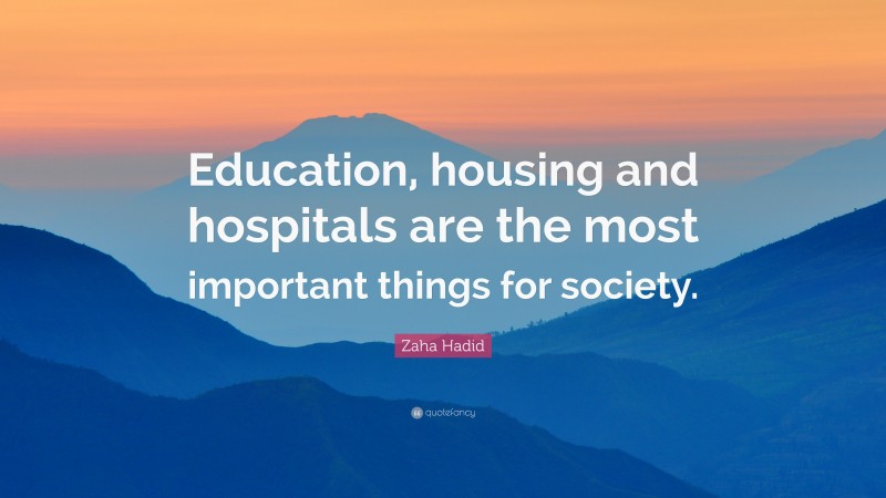 Zaha Hadid Quote: “Education, housing and hospitals are the most important things for society.”