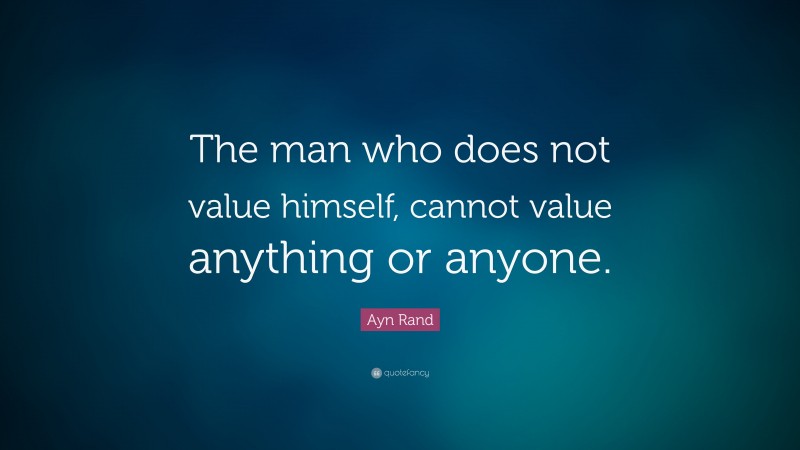Ayn Rand Quote: “The man who does not value himself, cannot value anything or anyone.”