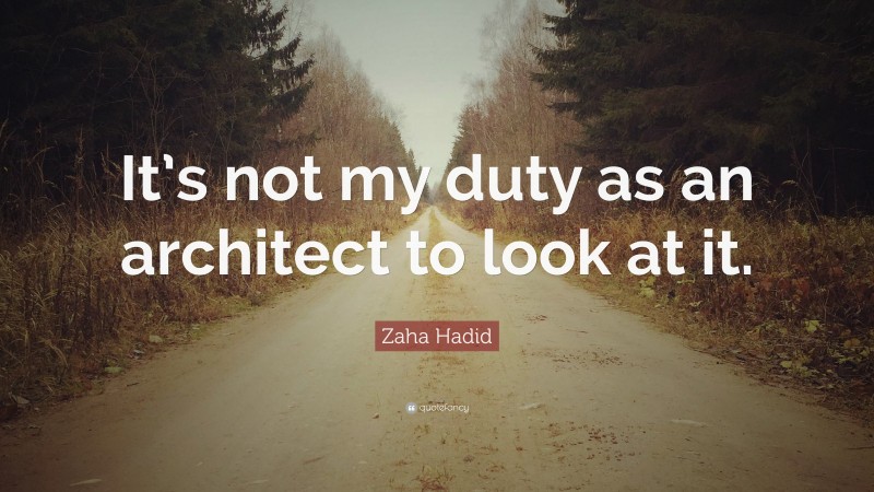 Zaha Hadid Quote: “It’s not my duty as an architect to look at it.”